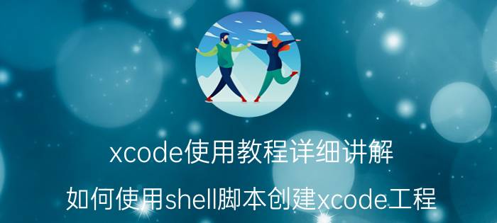 xcode使用教程详细讲解 如何使用shell脚本创建xcode工程？